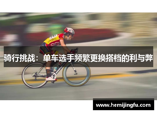 骑行挑战：单车选手频繁更换搭档的利与弊