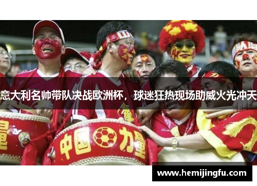 意大利名帅带队决战欧洲杯，球迷狂热现场助威火光冲天